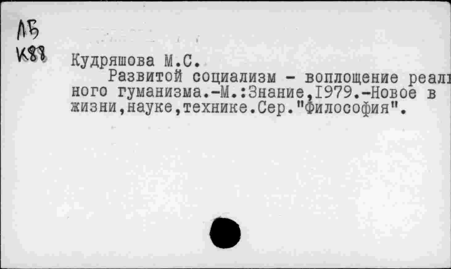 ﻿Кудряшова М.С.
Развитой социализм - воплощение реал: ного гуманизма.-М.:3нание,1979.-Новое в жизни, науке, технике. Сер. ’’Философия”.